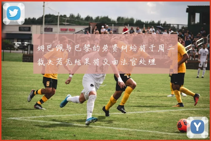 姆巴佩与巴黎的劳资纠纷将于周二裁决若无结果将交由法官处理