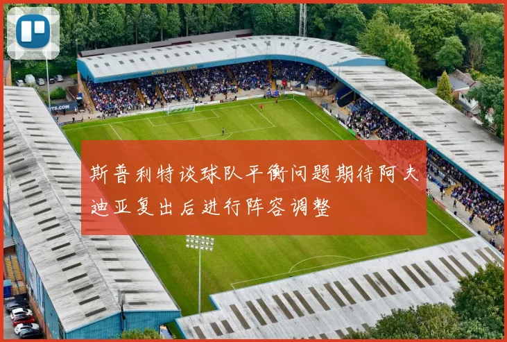斯普利特谈球队平衡问题期待阿夫迪亚复出后进行阵容调整