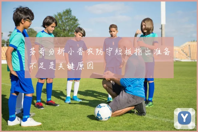 芬奇分析小香农防守短板指出准备不足是关键原因