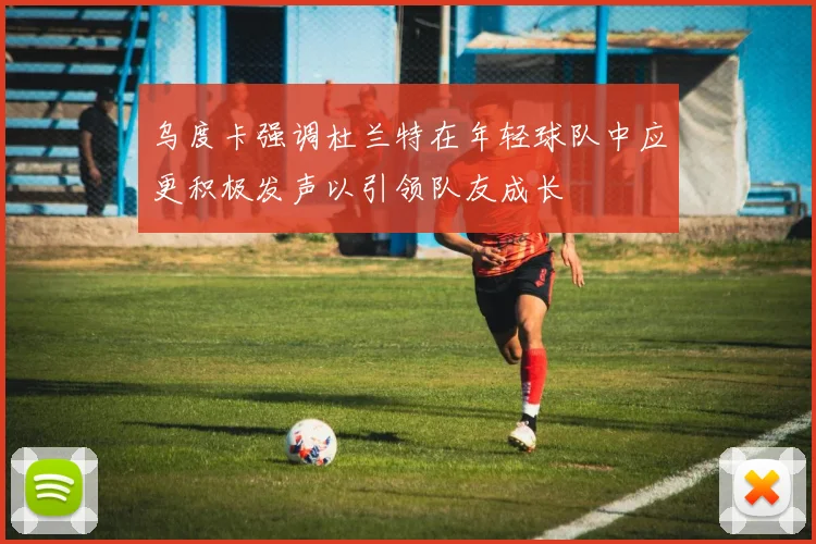 乌度卡强调杜兰特在年轻球队中应更积极发声以引领队友成长