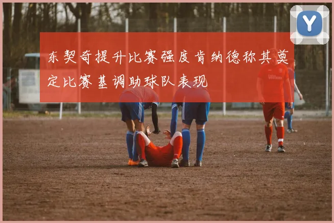 东契奇提升比赛强度肯纳德称其奠定比赛基调助球队表现