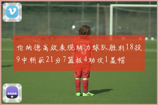 伦纳德高效表现助力球队胜利18投9中斩获21分7篮板4助攻1盖帽