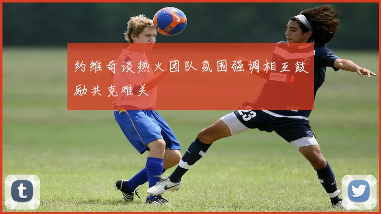 约维奇谈热火团队氛围强调相互鼓励共克难关