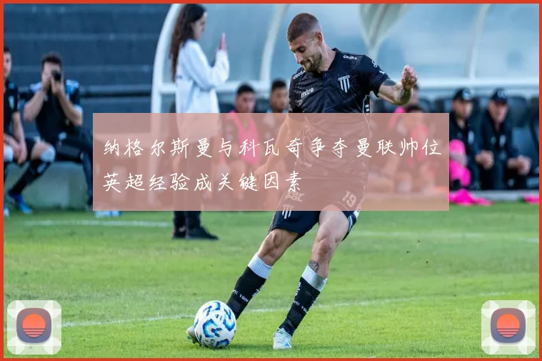 纳格尔斯曼与科瓦奇争夺曼联帅位英超经验成关键因素
