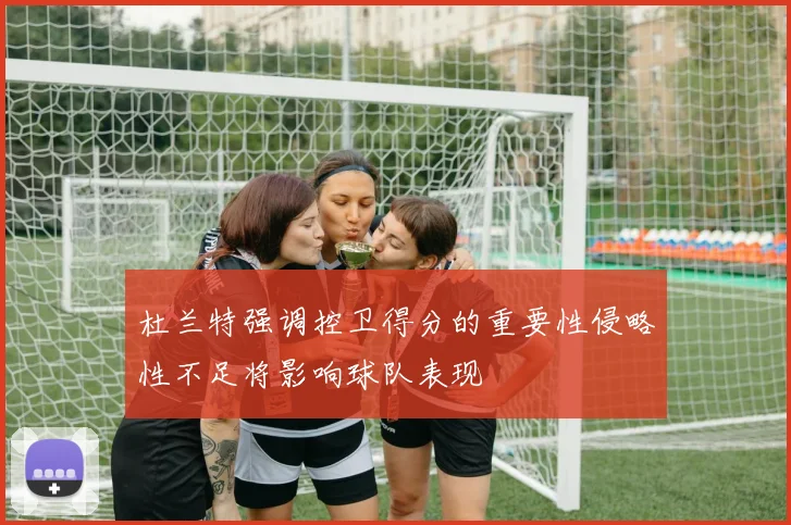 杜兰特强调控卫得分的重要性侵略性不足将影响球队表现