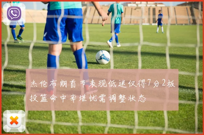 杰伦布朗首节表现低迷仅得7分2板投篮命中率堪忧需调整状态