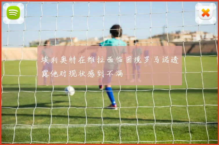 埃利奥特在维拉面临困境罗马诺透露他对现状感到不满