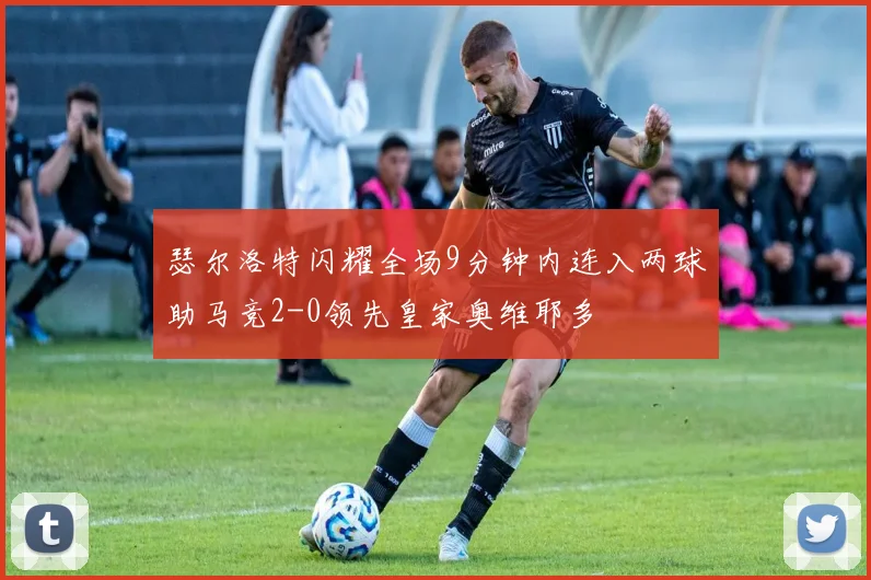 瑟尔洛特闪耀全场9分钟内连入两球助马竞2-0领先皇家奥维耶多