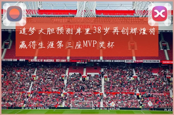 追梦大胆预测库里38岁再创辉煌将赢得生涯第三座MVP奖杯