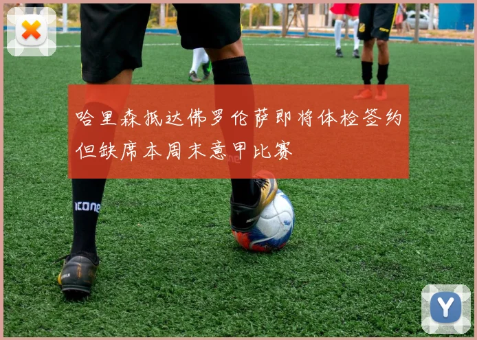 哈里森抵达佛罗伦萨即将体检签约但缺席本周末意甲比赛