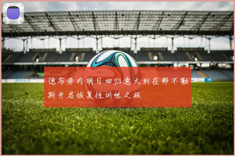 德布劳内明日回归意大利在那不勒斯开启恢复性训练之旅