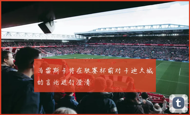 马雷斯卡将在联赛杯前对卡迪夫城的言论进行澄清
