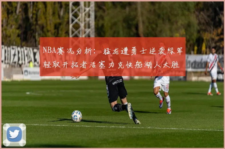 NBA赛况分析：猛龙遭勇士逆袭绿军轻取开拓者活塞力克快船湖人大胜国王