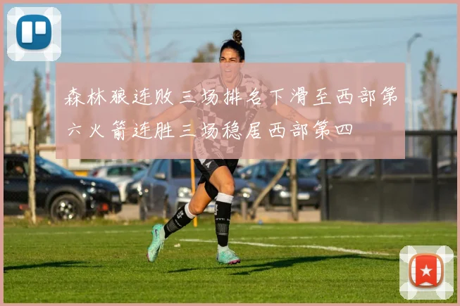森林狼连败三场排名下滑至西部第六火箭连胜三场稳居西部第四