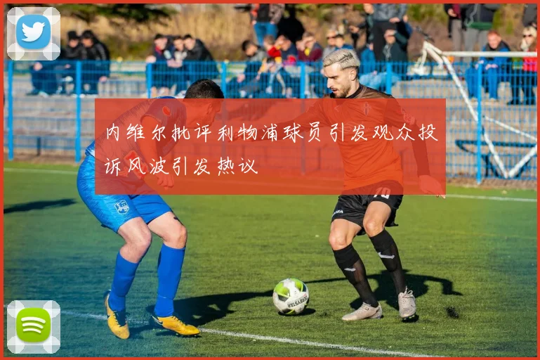 内维尔批评利物浦球员引发观众投诉风波引发热议