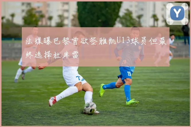 法媒曝巴黎曾欲签雅凯U13球员但最终选择杜库雷