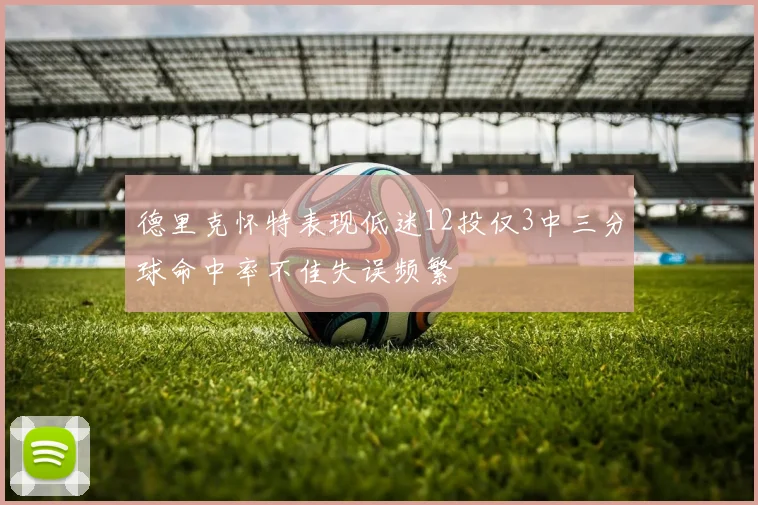 德里克怀特表现低迷12投仅3中三分球命中率不佳失误频繁