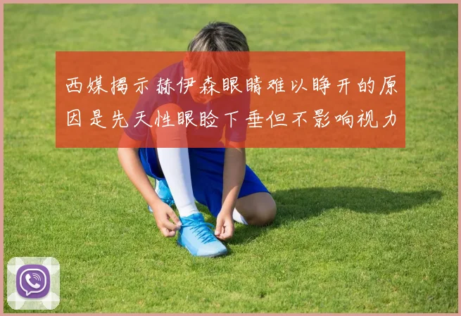 西媒揭示赫伊森眼睛难以睁开的原因是先天性眼睑下垂但不影响视力