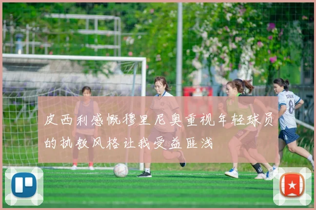 皮西利感慨穆里尼奥重视年轻球员的执教风格让我受益匪浅