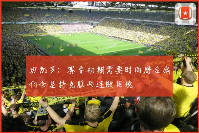 班凯罗：赛季初期需要时间磨合我们会坚持克服两连败困境