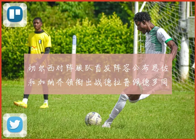 切尔西对阵狼队首发阵容公布恩佐和加纳乔领衔出战德拉普佩德罗同场竞技