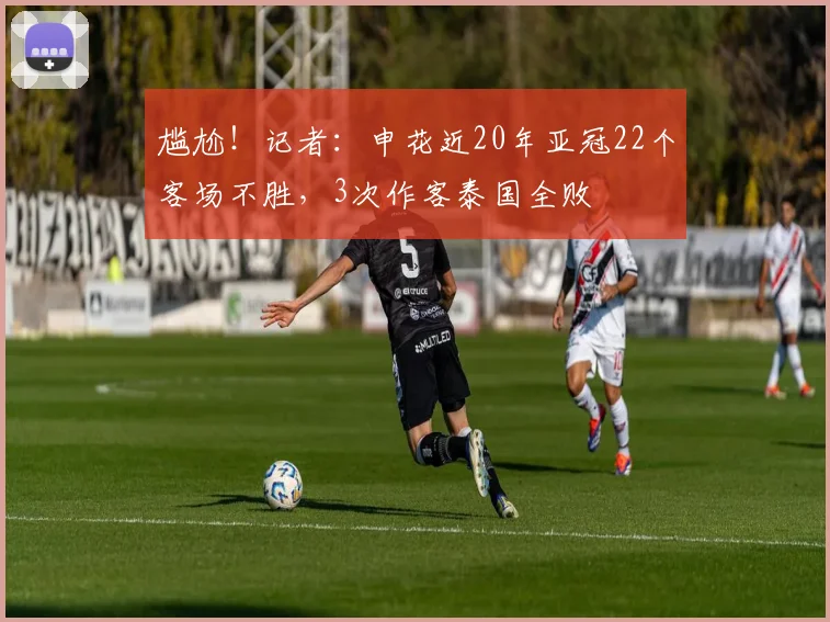 尴尬！记者：申花近20年亚冠22个客场不胜，3次作客泰国全败