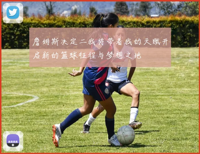 詹姆斯决定二我将带着我的天赋开启新的篮球征程与梦想之地
