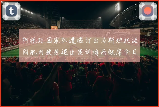 阿根廷国家队遭遇打击马斯坦托诺因肌肉疲劳退出集训梅西缺席今日比赛