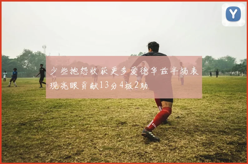 少些抱怨收获更多爱德华兹半场表现亮眼贡献13分4板2助