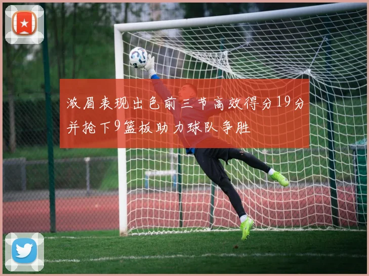 浓眉表现出色前三节高效得分19分并抢下9篮板助力球队争胜