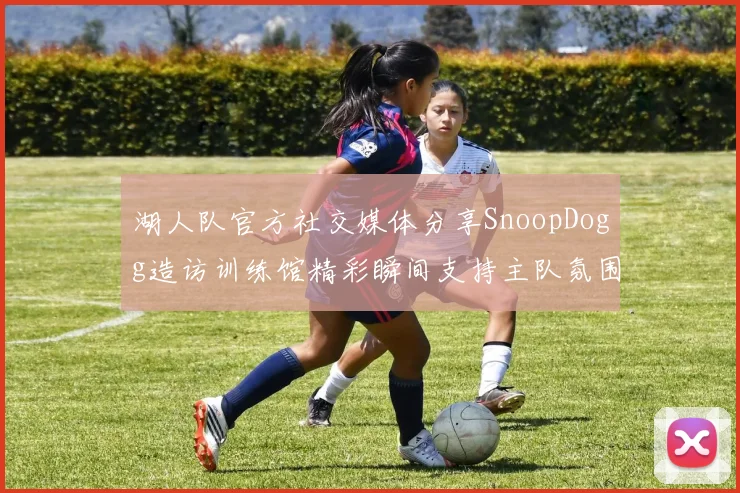 湖人队官方社交媒体分享SnoopDogg造访训练馆精彩瞬间支持主队氛围浓厚