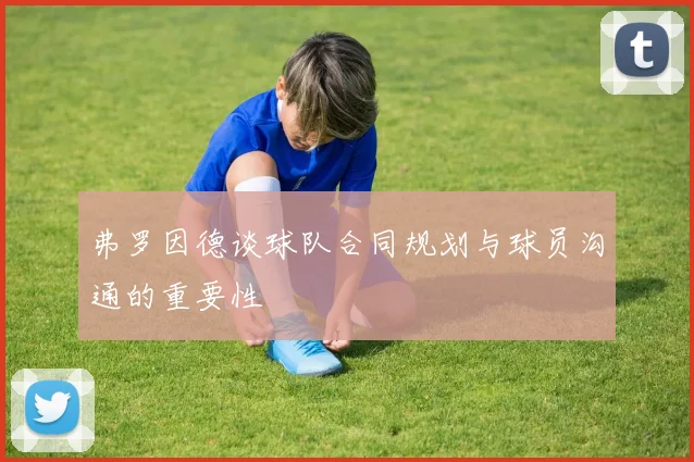 弗罗因德谈球队合同规划与球员沟通的重要性