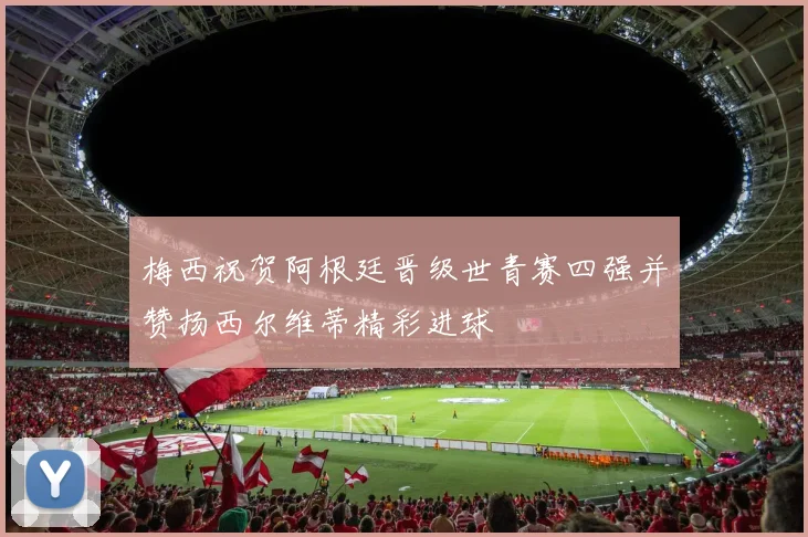 梅西祝贺阿根廷晋级世青赛四强并赞扬西尔维蒂精彩进球