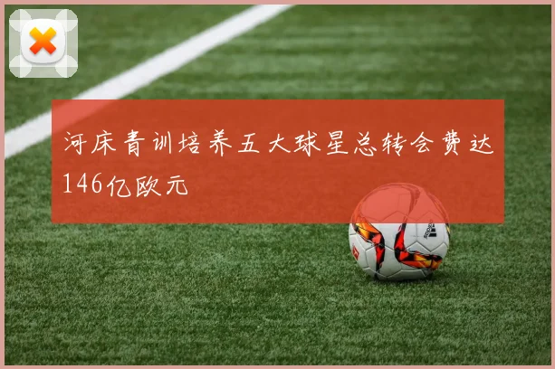 河床青训培养五大球星总转会费达146亿欧元