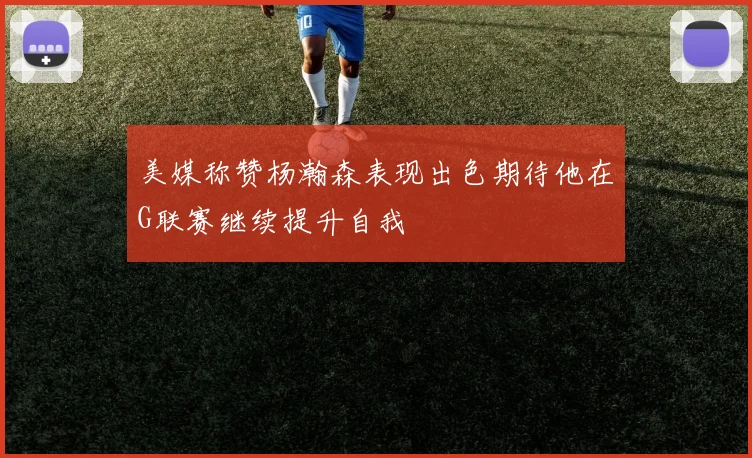 美媒称赞杨瀚森表现出色期待他在G联赛继续提升自我