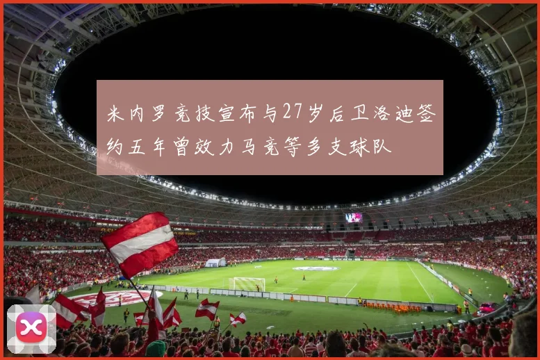 米内罗竞技宣布与27岁后卫洛迪签约五年曾效力马竞等多支球队