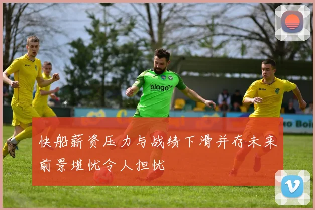 快船薪资压力与战绩下滑并存未来前景堪忧令人担忧