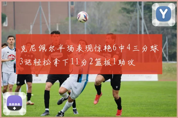 克尼佩尔半场表现惊艳6中4三分球3记轻松拿下11分2篮板1助攻