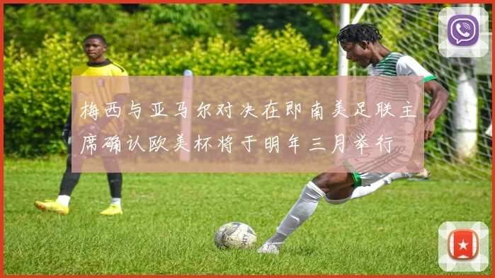 梅西与亚马尔对决在即南美足联主席确认欧美杯将于明年三月举行