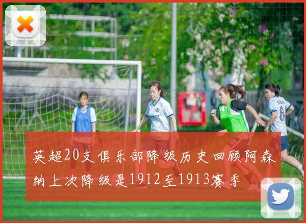英超20支俱乐部降级历史回顾阿森纳上次降级是1912至1913赛季