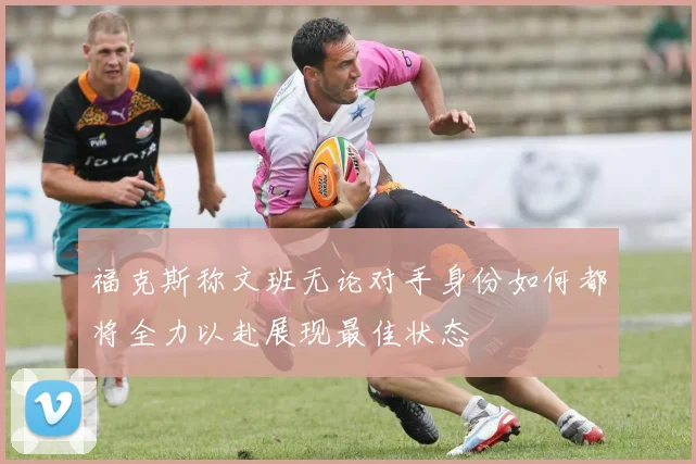 福克斯称文班无论对手身份如何都将全力以赴展现最佳状态