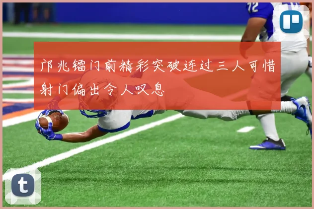 邝兆镭门前精彩突破连过三人可惜射门偏出令人叹息