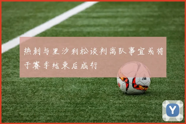 热刺与里沙利松谈判离队事宜或将于赛季结束后成行