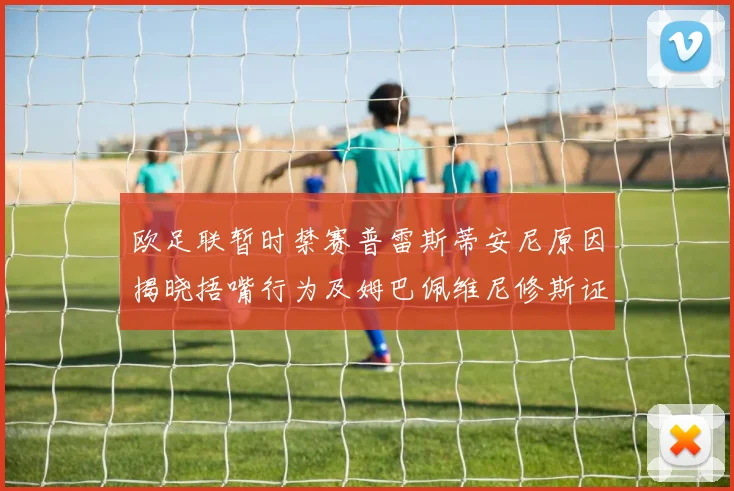 欧足联暂时禁赛普雷斯蒂安尼原因揭晓捂嘴行为及姆巴佩维尼修斯证词分析